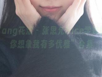 HuaYang花漾 - 张思允Nice学妹版的“你想象我有多优雅”合集