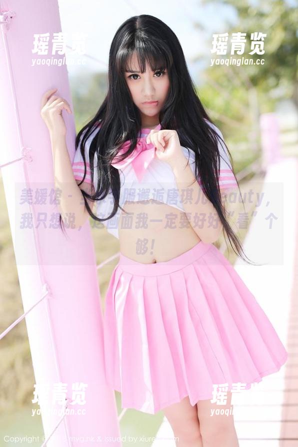 美媛馆 - 当水手服邂逅唐琪儿Beauty，我只想说，这画面我一定要好好“看”个够！